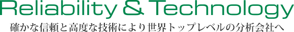 Reliability＆Technology　確かな信頼と高度な技術により世界トップレベルの分析会社へ